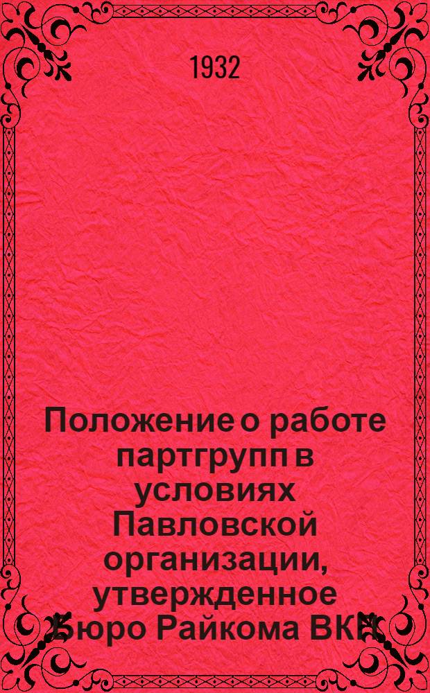 ... Положение о работе партгрупп в условиях Павловской организации, утвержденное Бюро Райкома ВКП(б) от 13/VI- 32 года