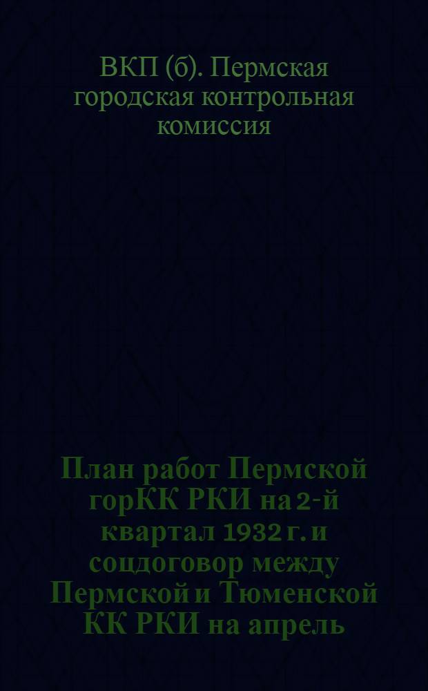 План работ Пермской горКК РКИ на 2-й квартал 1932 г. и соцдоговор между Пермской и Тюменской КК РКИ на апрель, май и июнь 1932 г.