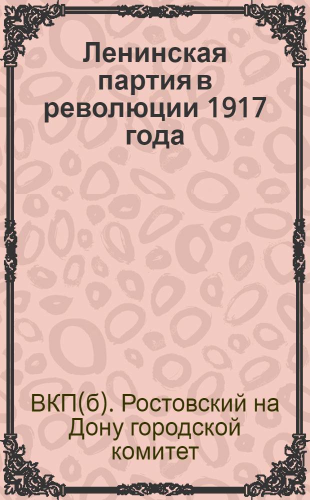 ... Ленинская партия в революции 1917 года : Пособие для пропагандистов, руководителей кружков и школ партпросвещения, беседчиков и докладчиков о 15 годовщине Октября