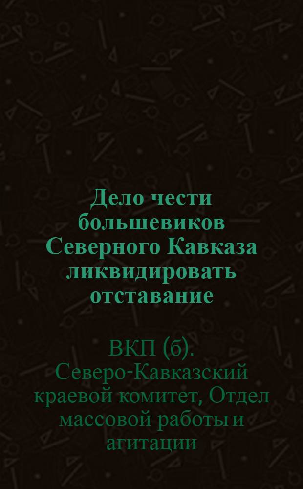 ... Дело чести большевиков Северного Кавказа ликвидировать отставание : Материалы
