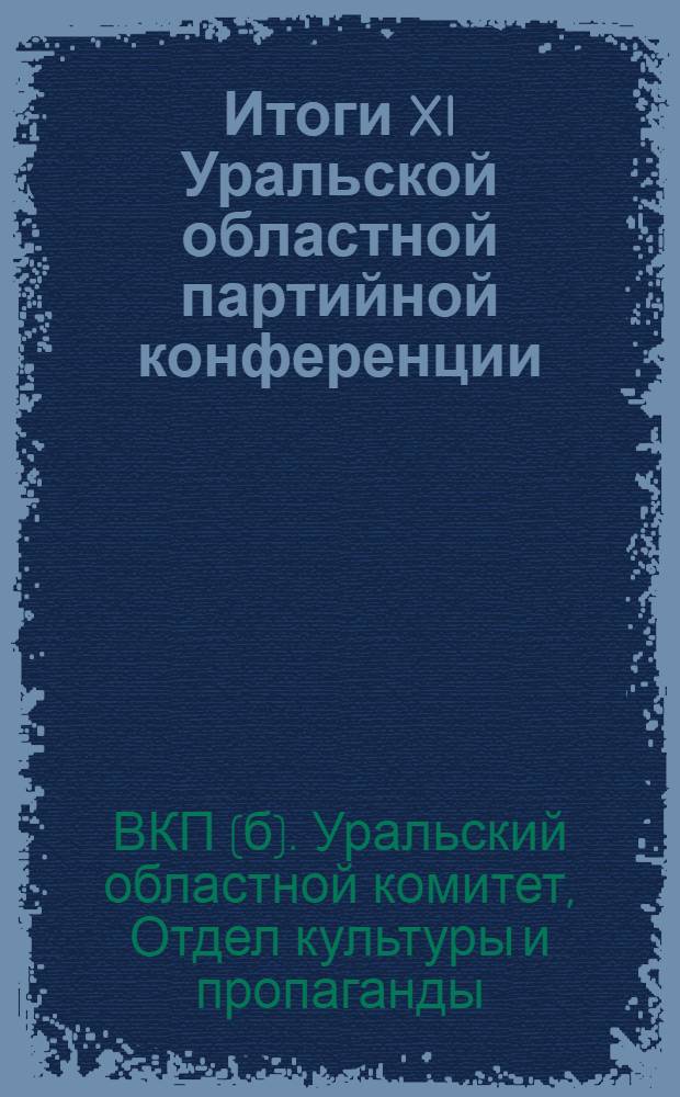 ... Итоги XI Уральской областной партийной конференции : Методразработка для низовой сети партпроса