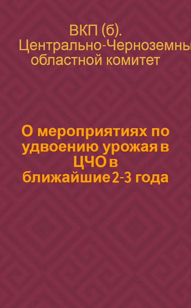О мероприятиях по удвоению урожая в ЦЧО в ближайшие 2-3 года : Постановление Обкома ВКП(б) и Облисполкома ЦЧО 28 марта 1932 г