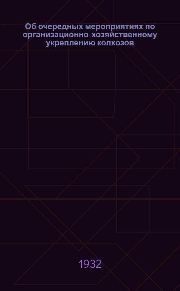 Об очередных мероприятиях по организационно-хозяйственному укреплению колхозов : Постановление ЦК ВКП(б) от 4 февр. 1932 г. и др. материалы