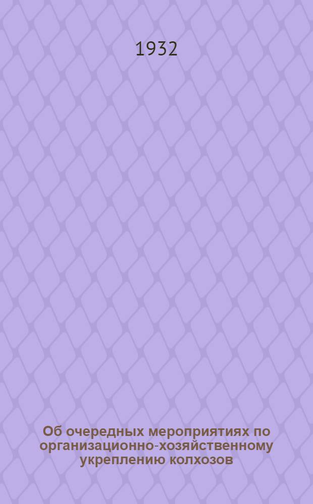 Об очередных мероприятиях по организационно-хозяйственному укреплению колхозов : (Постановление ЦК ВКП(б) от 4 февр. 1932 г. и др. материалы)