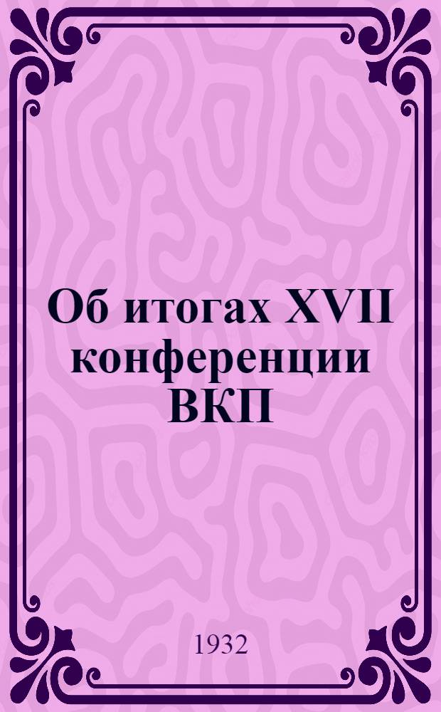 Об итогах XVII конференции ВКП(б) : Материалы для докладчиков и пропагандистов