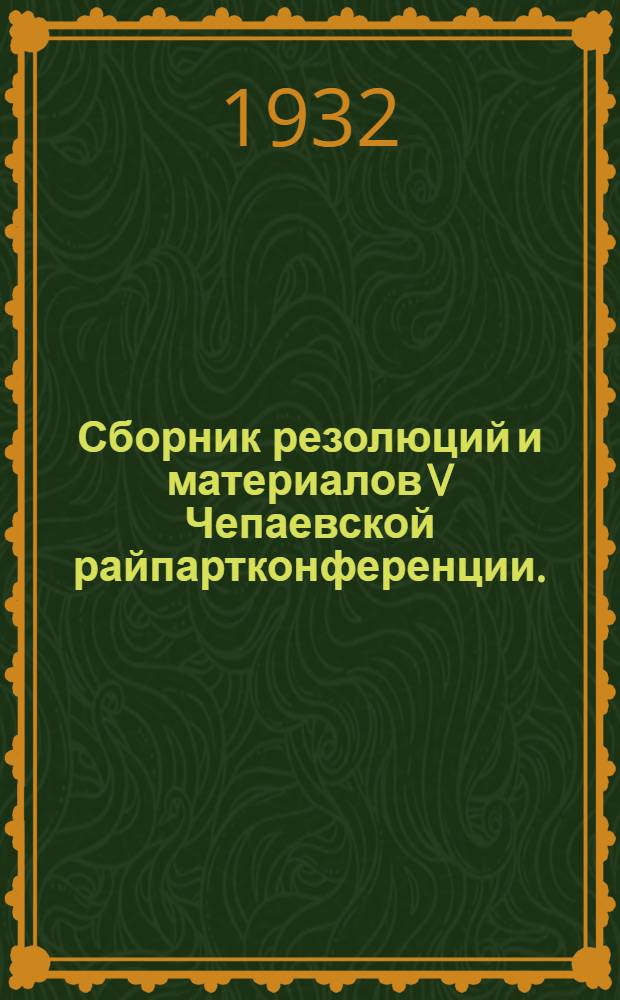 Сборник резолюций и материалов V Чепаевской райпартконференции. (5-9 декабря 1931 г.)