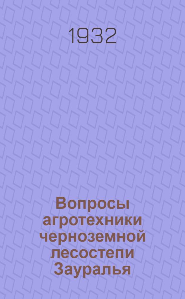 ... Вопросы агротехники черноземной лесостепи Зауралья : (Работы бывш. Шадринск. опыт. поля за 1930 г. и предшествующие годы)