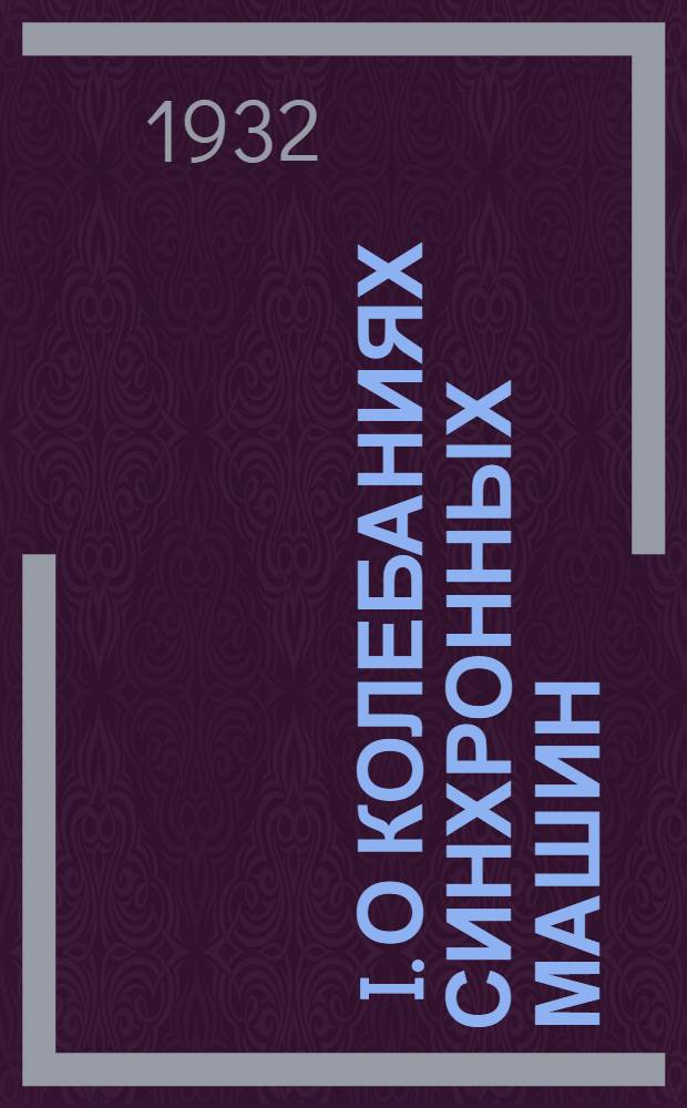 ... I. О колебаниях синхронных машин; II. Об устойчивости параллельной работы Синхронных машин / Акад. Н. М. Крылов, д-р Н. Н. Боголюбов