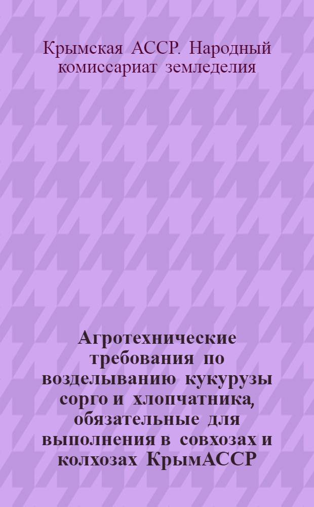 ... Агротехнические требования по возделыванию кукурузы сорго и хлопчатника, обязательные для выполнения в совхозах и колхозах КрымАССР