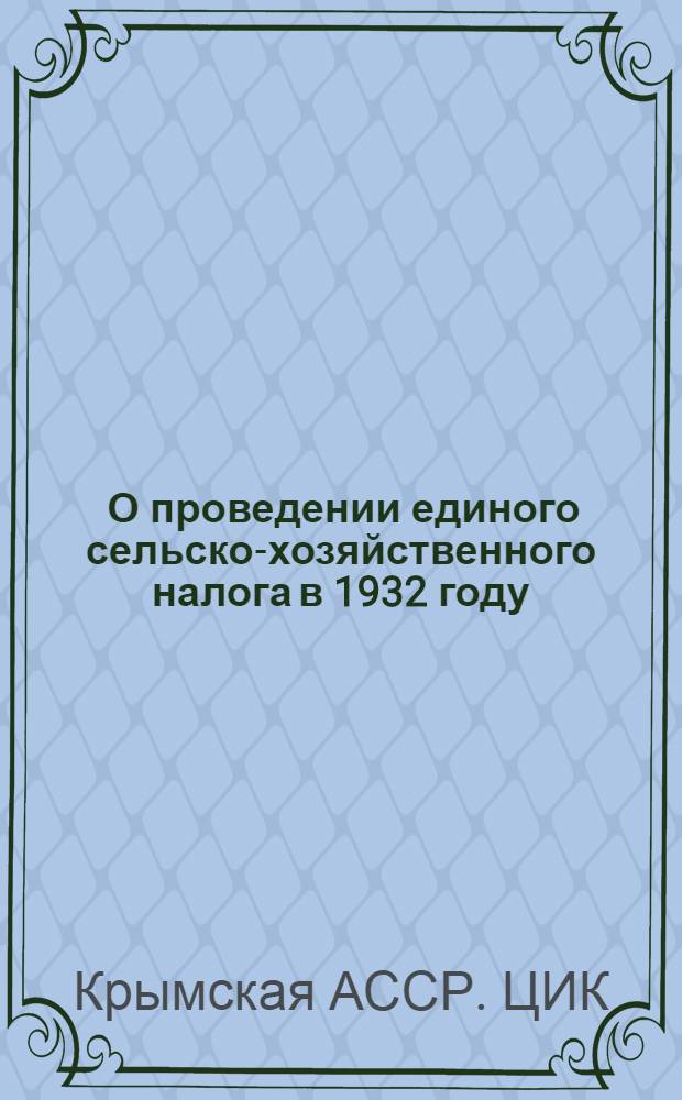 ... О проведении единого сельско-хозяйственного налога в 1932 году : Постановление Центрального исполнительного комитета и Совета народных комиссаров Крымской АССР