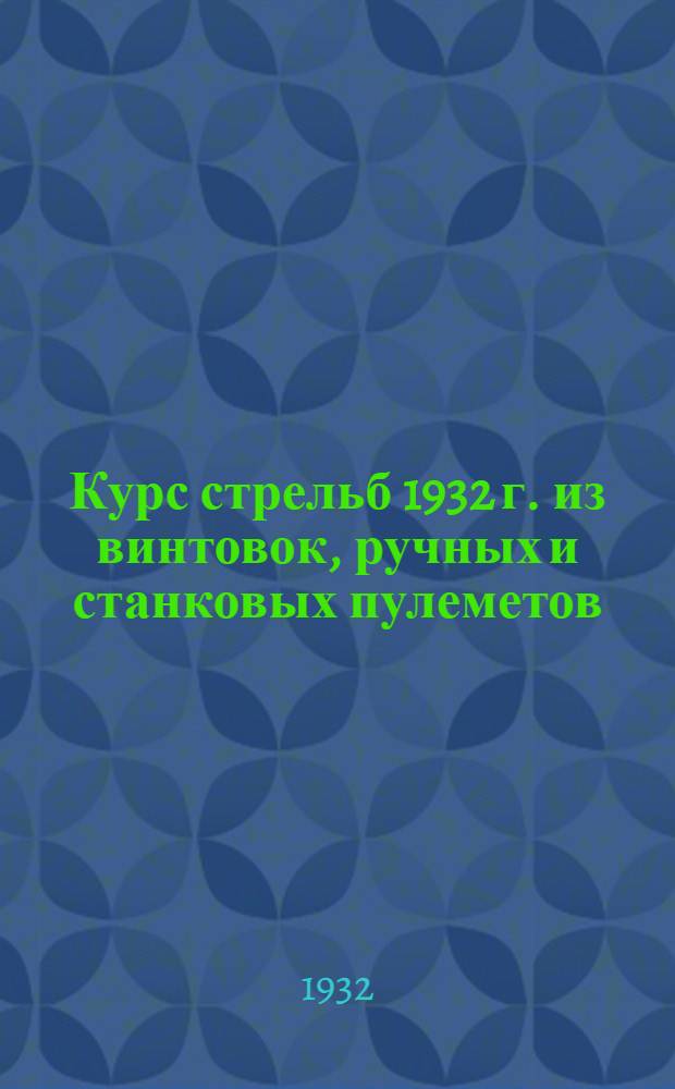 Курс стрельб 1932 г. из винтовок, ручных и станковых пулеметов : (По тексту, опубликованному в газ. "Красная звезда" № 41 от 18 февр. 1932 г.)