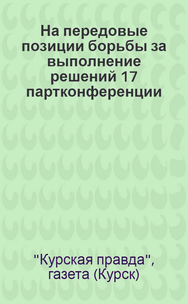 На передовые позиции борьбы за выполнение решений 17 партконференции : (Памятка рабселькорам и низовой печати)
