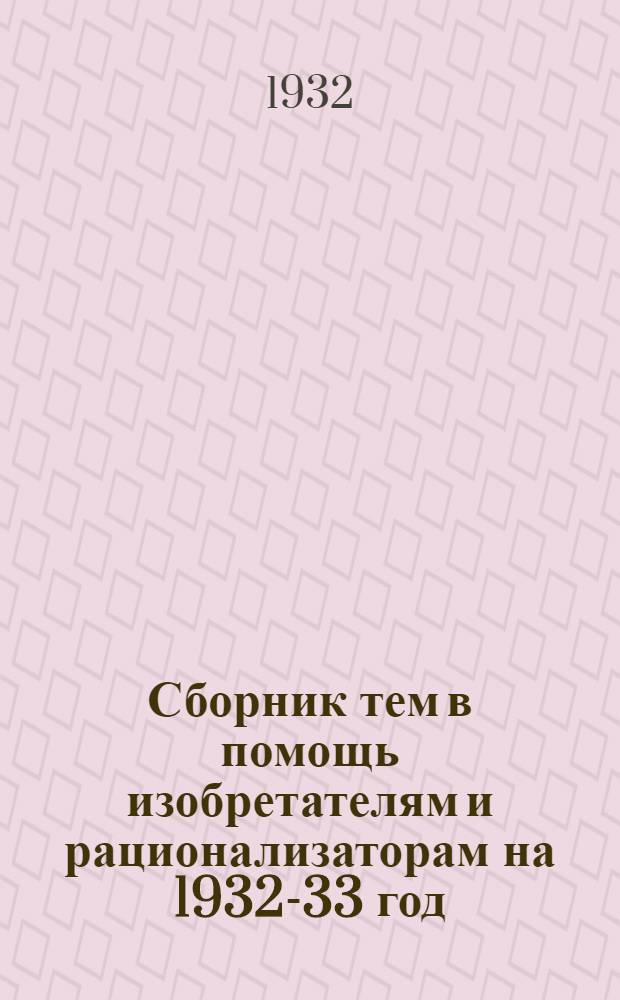 ... Сборник тем в помощь изобретателям и рационализаторам на 1932-33 год