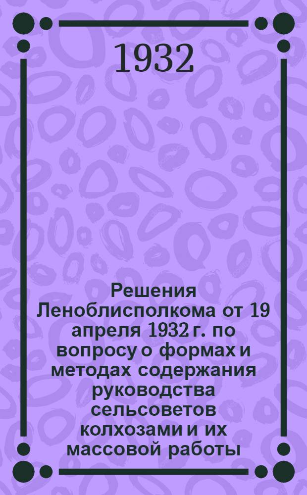 Решения Леноблисполкома от 19 апреля 1932 г. по вопросу о формах и методах содержания руководства сельсоветов колхозами и их массовой работы.