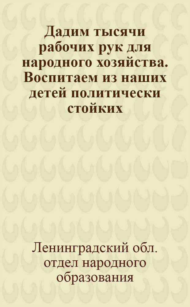 ... Дадим тысячи рабочих рук для народного хозяйства. Воспитаем из наших детей политически стойких, активных, здоровых строителей социализма : Конкурс Ленингр. обл. штаба дошкольного воспитания