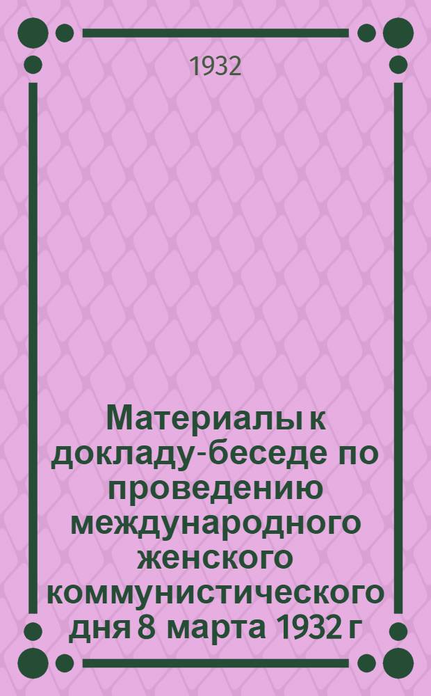 ... Материалы к докладу-беседе по проведению международного женского коммунистического дня 8 марта 1932 г. Ленинградской области : (Для РОНО, изб-читален, пионеротрядов и школ)