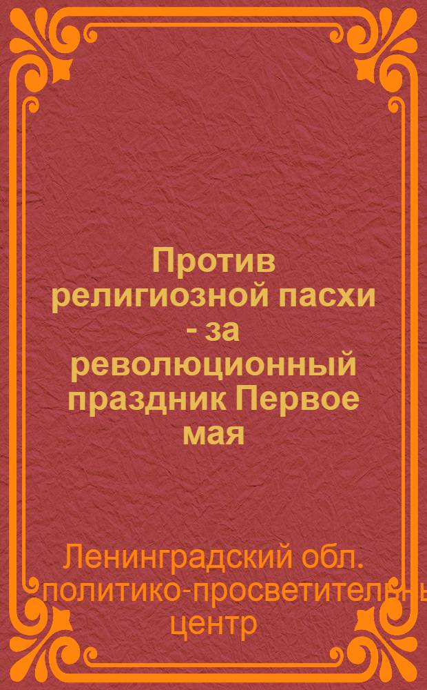 ... Против религиозной пасхи - за революционный праздник Первое мая : Метод. разработка беседы для изб-читален и красных уголков
