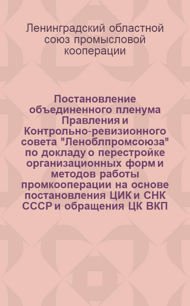 ... Постановление объединенного пленума Правления и Контрольно-ревизионного совета "Леноблпромсоюза" по докладу о перестройке организационных форм и методов работы промкооперации на основе постановления ЦИК и СНК СССР и обращения ЦК ВКП(б) от 23/VII 32 г. 27-28 августа 1932 г.