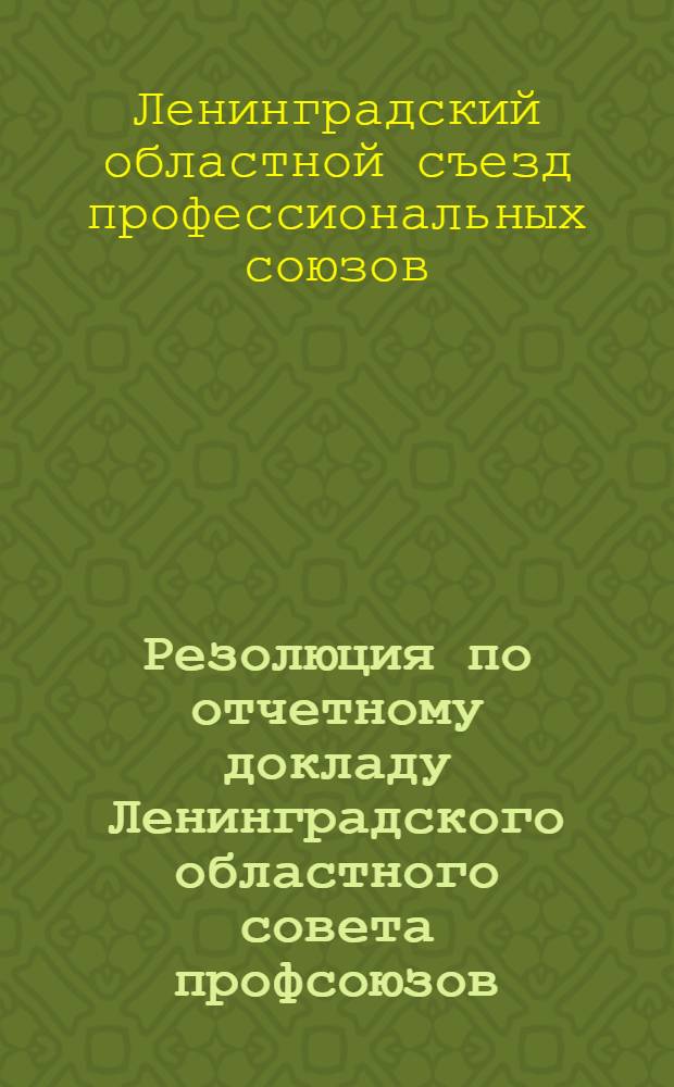 ... Резолюция по отчетному докладу Ленинградского областного совета профсоюзов : Проект