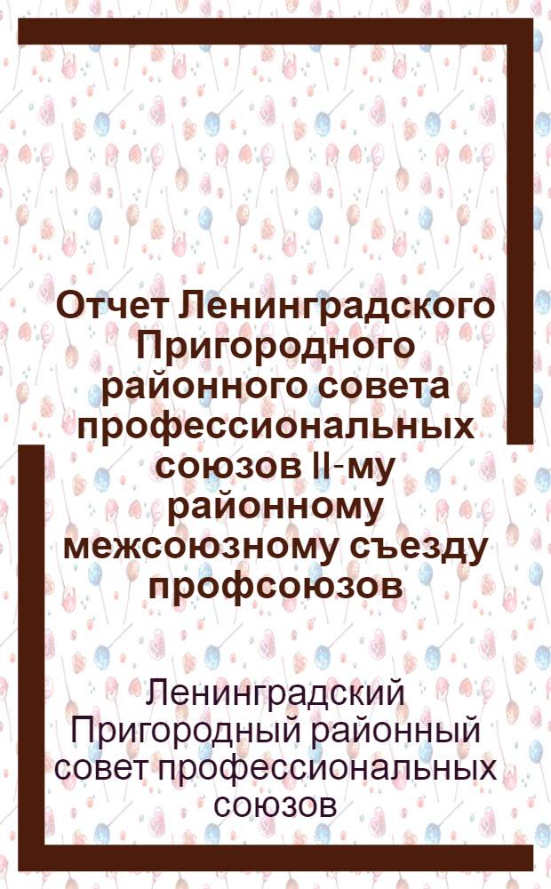 Отчет Ленинградского Пригородного районного совета профессиональных союзов II-му районному межсоюзному съезду профсоюзов. (Октябрь 1930 - ноябрь 1931)