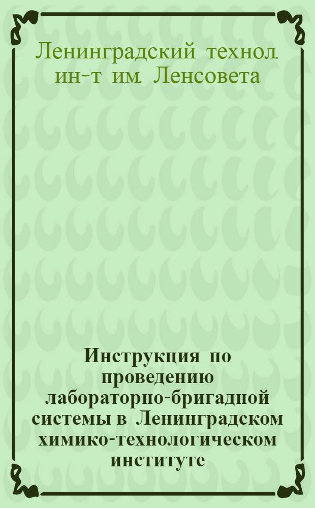 ... Инструкция по проведению лабораторно-бригадной системы в Ленинградском химико-технологическом институте : Вводится в действие с 10 января 1932 г