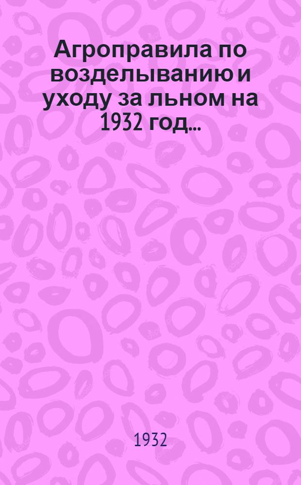 ... Агроправила по возделыванию и уходу за льном на 1932 год...