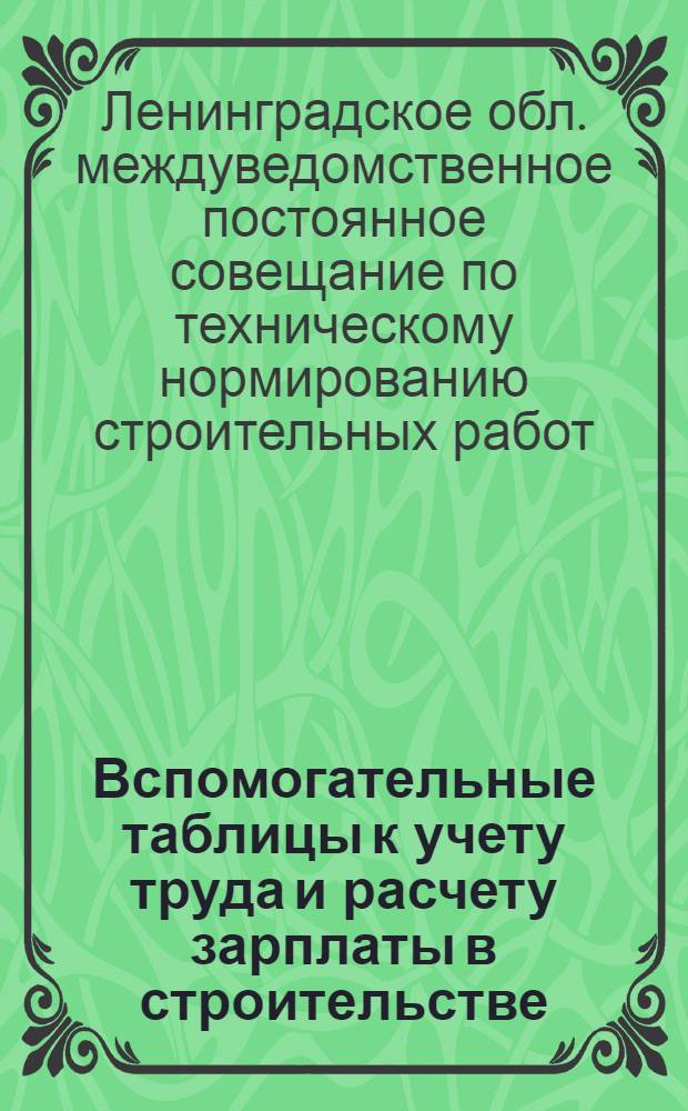 ... Вспомогательные таблицы к учету труда и расчету зарплаты в строительстве : (Пособие для техников ТНБ, нарядчиков-расценщиков, техников-плановиков и счетоводов