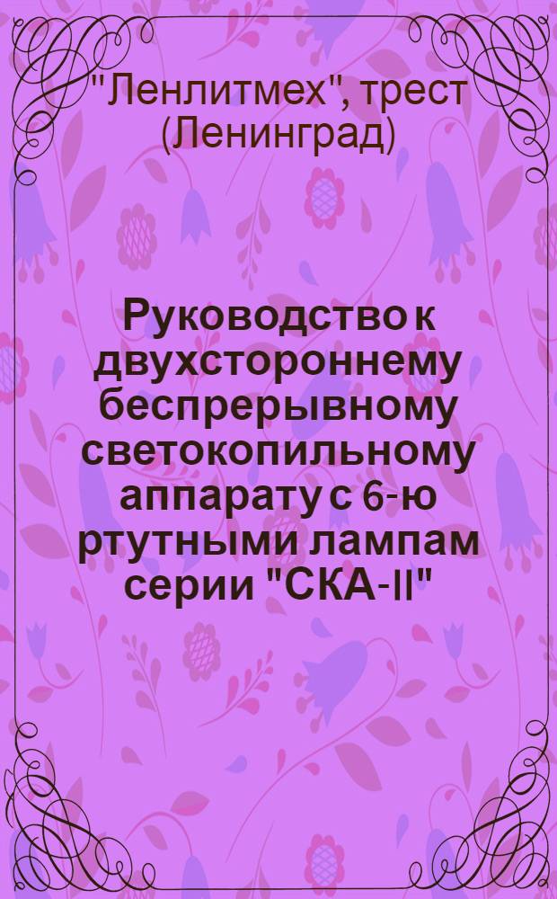 ... Руководство к двухстороннему беспрерывному светокопильному аппарату с 6-ю ртутными лампам серии "СКА-II", производства Государственного механического завода в Ленинграде