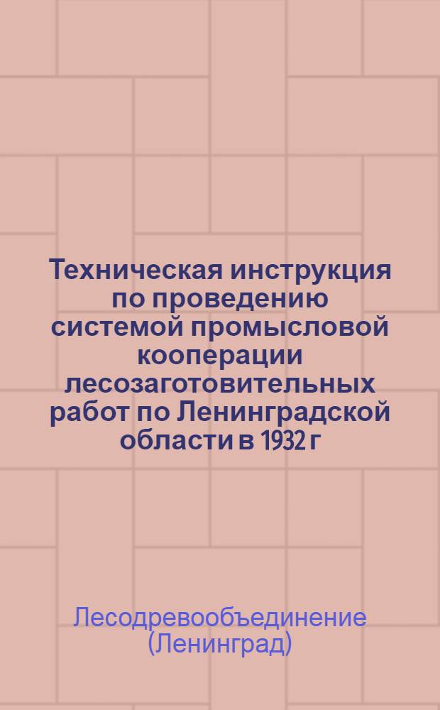 ... Техническая инструкция по проведению системой промысловой кооперации лесозаготовительных работ по Ленинградской области в 1932 г.