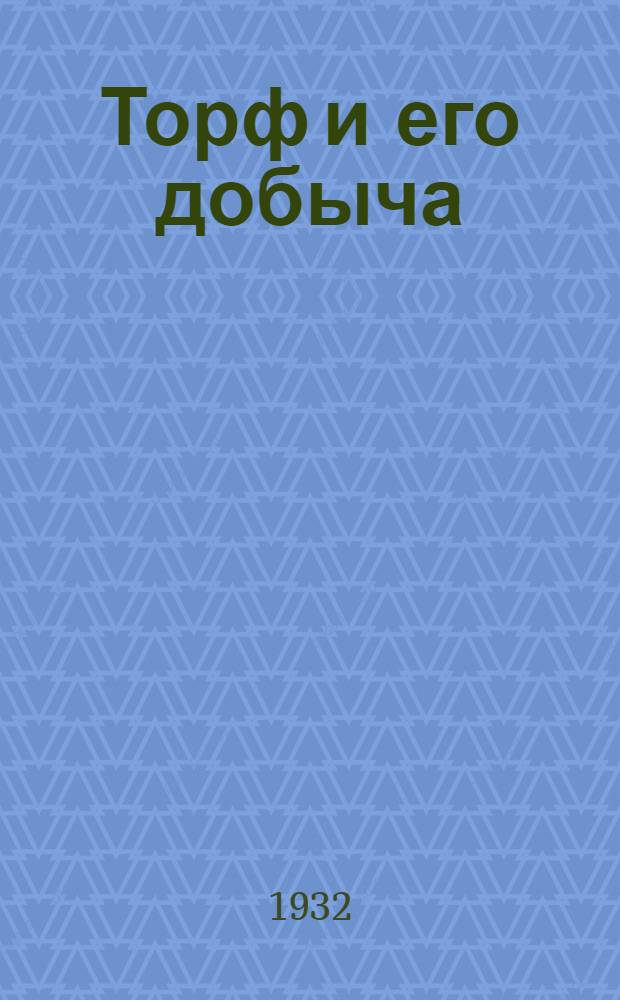 ... Торф и его добыча : В помощь бригадиру и десятнику торфообработок