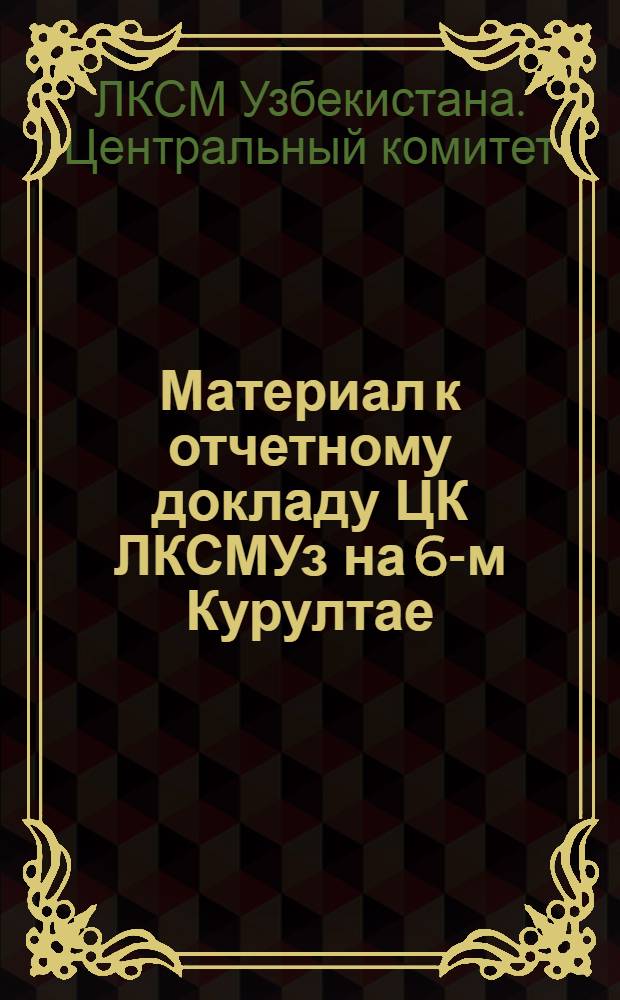 Материал к отчетному докладу ЦК ЛКСМУз на 6-м Курултае