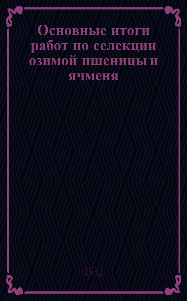 ... Основные итоги работ по селекции озимой пшеницы и ячменя (с 1920 г. по 1931 г.)