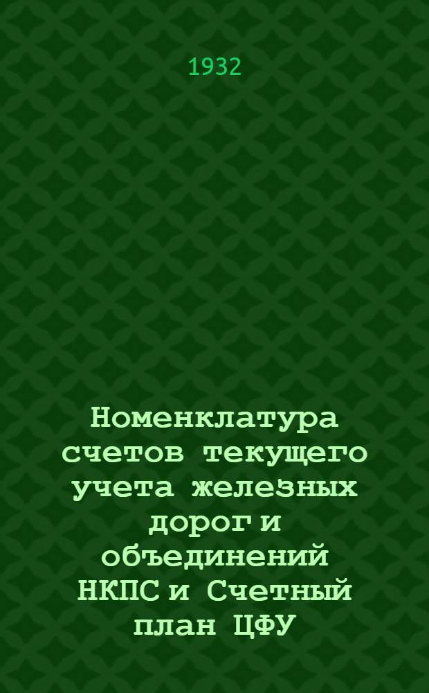 ... Номенклатура счетов текущего учета железных дорог и объединений НКПС и Счетный план ЦФУ, дирекций железных дорог, эксплоатационных районов и подсобных предприятий на 1932 год
