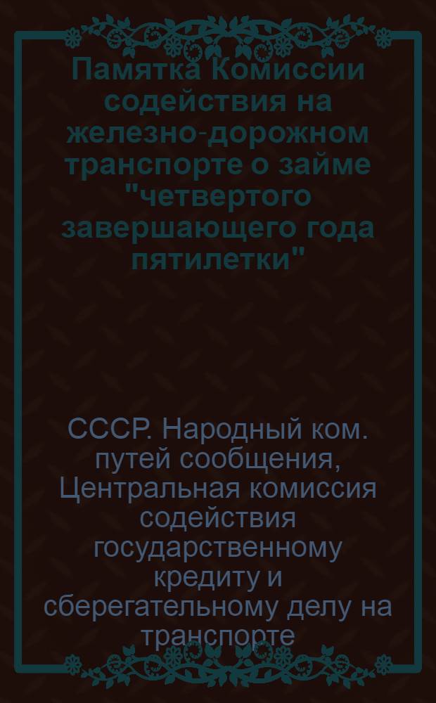 ... Памятка Комиссии содействия на железно-дорожном транспорте о займе "четвертого завершающего года пятилетки"