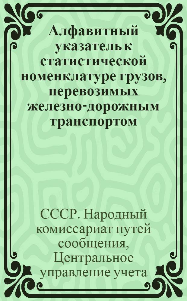 ... Алфавитный указатель к статистической номенклатуре грузов, перевозимых железно-дорожным транспортом