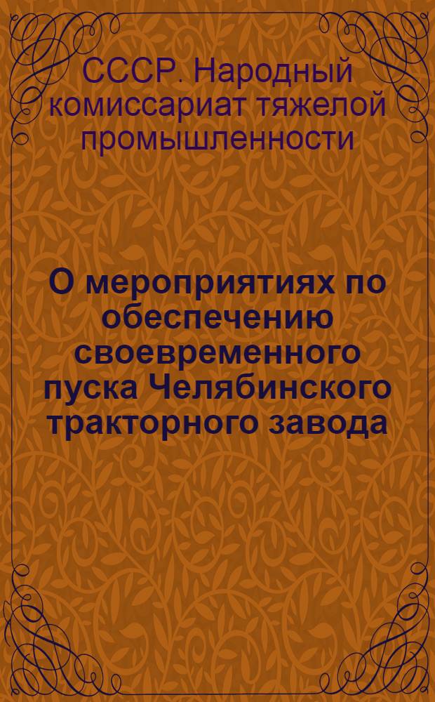 О мероприятиях по обеспечению своевременного пуска Челябинского тракторного завода : Постановление Коллегии Нар. ком. тяж. пром. СССР № 63 от 10 февр. 1932 г