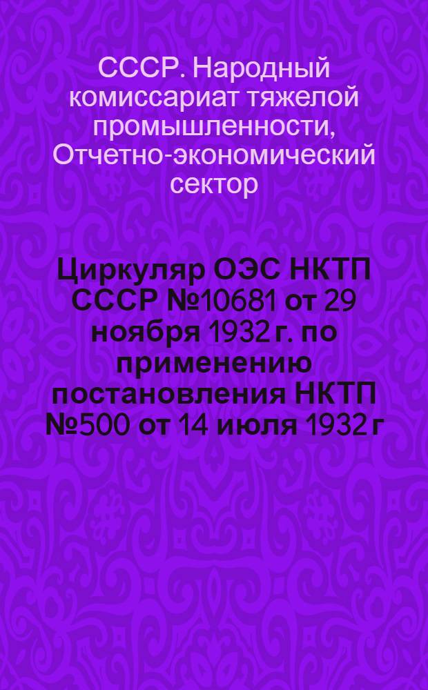 ... Циркуляр ОЭС НКТП СССР № 10681 от 29 ноября 1932 г. по применению постановления НКТП № 500 от 14 июля 1932 г. : О порядке составления калькуляции себестоимости продукции