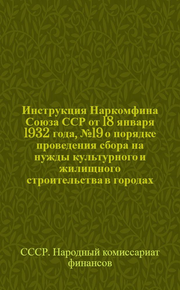 Инструкция Наркомфина Союза ССР от 18 января 1932 года, № 19 о порядке проведения сбора на нужды культурного и жилищного строительства в городах