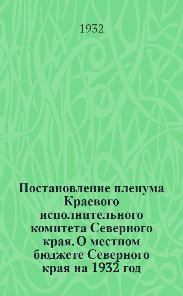 ... Постановление пленума Краевого исполнительного комитета Северного края. О местном бюджете Северного края на 1932 год : Проект