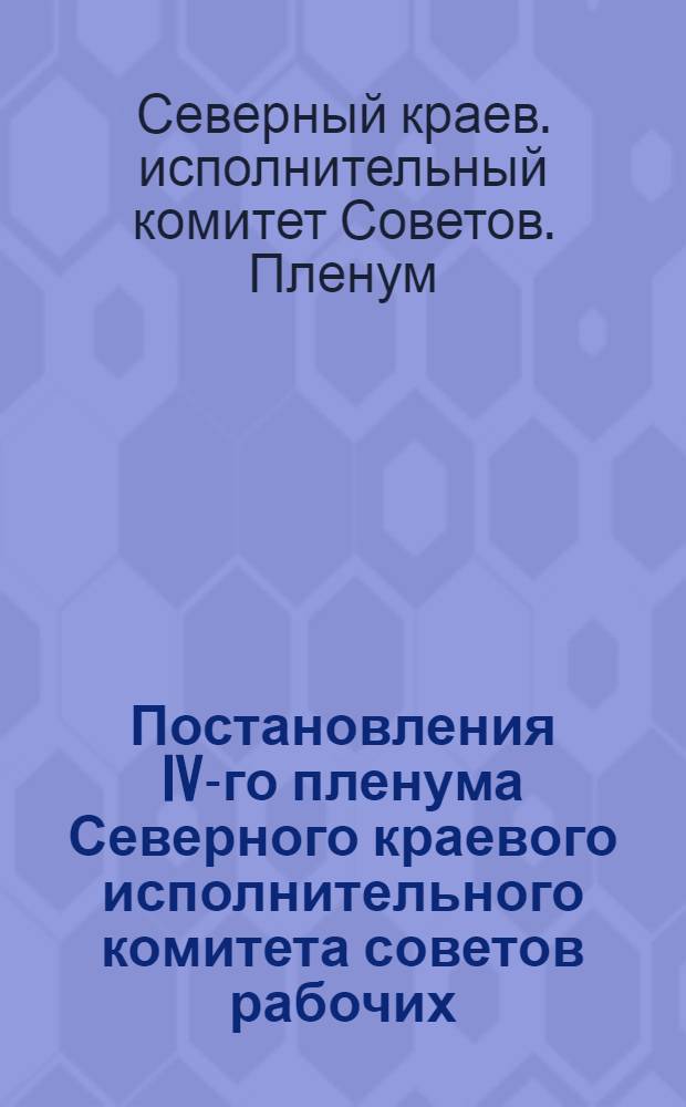 Постановления IV-го пленума Северного краевого исполнительного комитета советов рабочих, крестьянских и красноармейских депутатов II-го созыва. (25-28 октября 1932 г.)