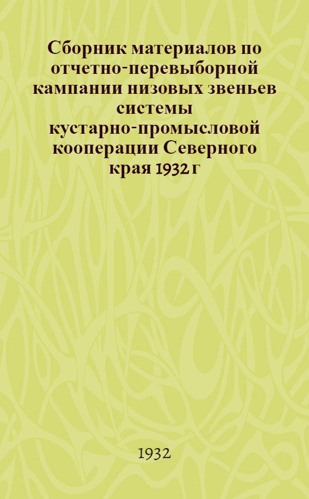 Сборник материалов по отчетно-перевыборной кампании низовых звеньев системы кустарно-промысловой кооперации Северного края 1932 г.