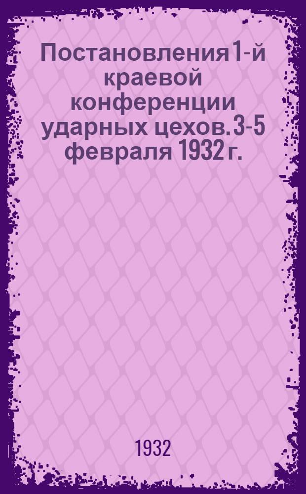 ... Постановления 1-й краевой конференции ударных цехов. 3-5 февраля 1932 г.