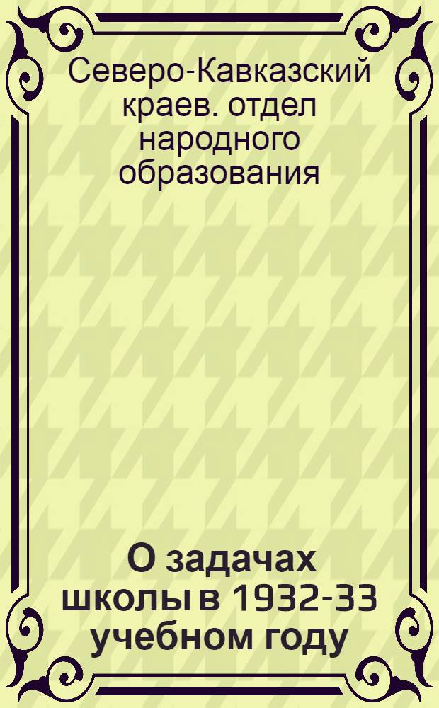 ... О задачах школы в 1932-33 учебном году : Инструктивное письмо