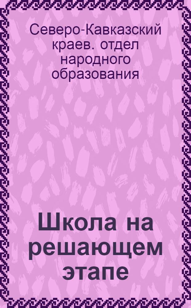 ... Школа на решающем этапе : Предварит. итоги реализации решения ЦК ВКП(б) о начальной и средн. школе по Сев.-Кавк. краю