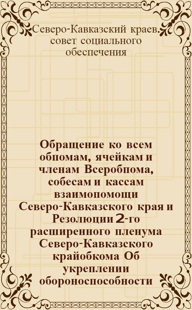 Обращение ко всем обпомам, ячейкам и членам Всеробпома, собесам и кассам взаимопомощи Северо-Кавказского края и Резолюции 2-го расширенного пленума Северо-Кавказского крайобкома [Об укреплении обороноспособности]