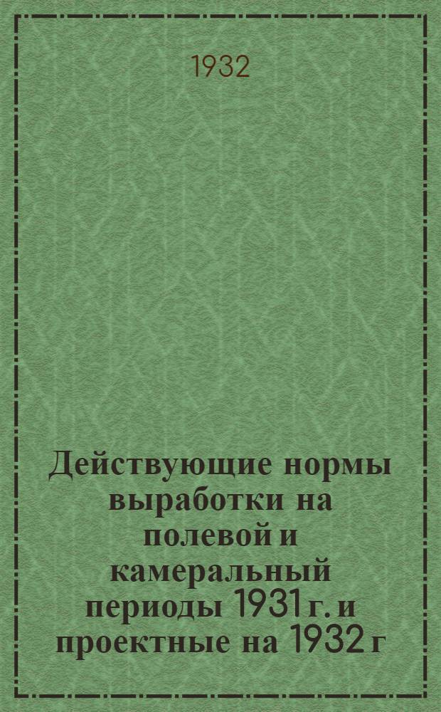 ... Действующие нормы выработки на полевой и камеральный периоды 1931 г. и проектные на 1932 г.