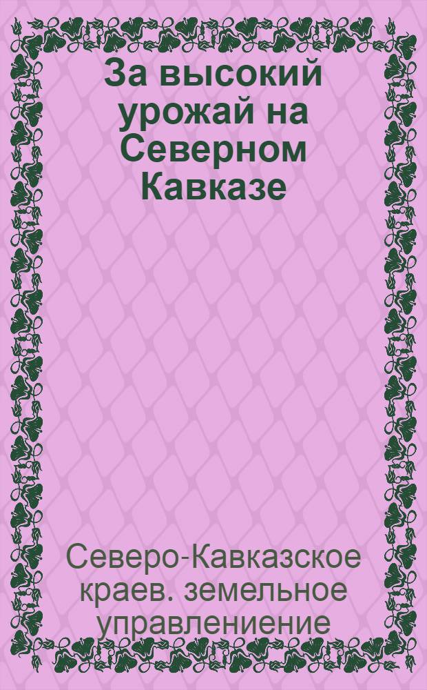 ... За высокий урожай на Северном Кавказе : Агроправила по возделыванию с.-х. культур на 1932 г