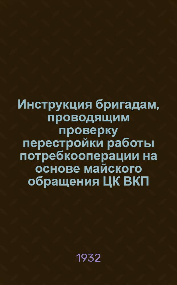 Инструкция бригадам, проводящим проверку перестройки работы потребкооперации на основе майского обращения ЦК ВКП(б) и СНК и Центросоюза и последующих решений, постановлений сентябрьского пленума ЦК ВКП(б), III краевой и районной партконференции и 6 исторических условий т. Сталина