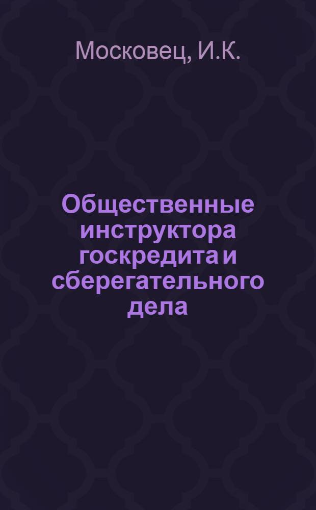 ... Общественные инструктора госкредита и сберегательного дела : Практич. руководство для работников сберкасс, комсодов и обществ. инструкторов