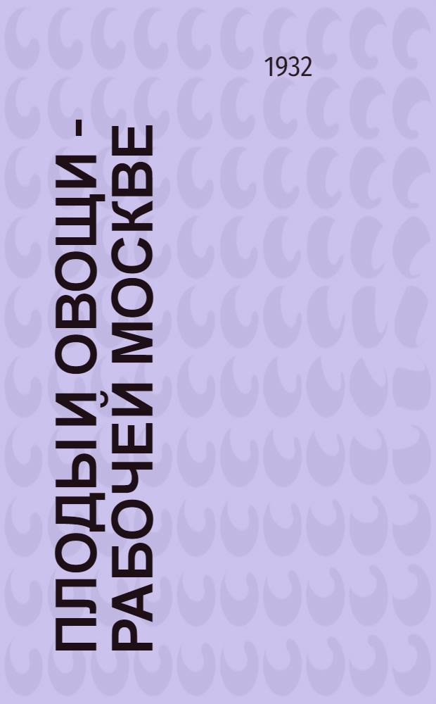 ... Плоды и овощи - рабочей Москве : Опыт борьбы за производ. план Подмосковного колхоза им. 12-летия Октября